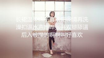 长裙温柔妹子喜欢先调情再洗澡扣逼水声哗哗张开双腿舔逼后入被操的啊啊叫好喜欢