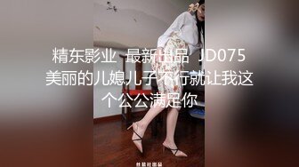 精东影业  最新出品  JD075美丽的儿媳儿子不行就让我这个公公满足你