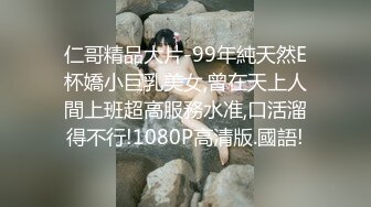 仁哥精品大片-99年純天然E杯嬌小巨乳美女,曾在天上人間上班超高服務水准,口活溜得不行!1080P高清版.國語!