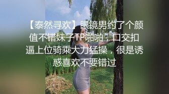 【泰然寻欢】眼镜男约了个颜值不错妹子TP啪啪，口交扣逼上位骑乘大力猛操，很是诱惑喜欢不要错过