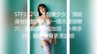 STP33253 才藝美少女！頂級身材細腰美乳！一線天饅頭嫩穴，振動棒特寫抽插，水嫩多汁，翹起美臀更是誘惑