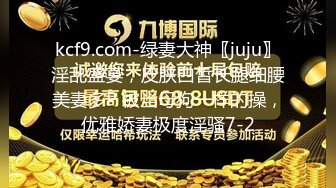 kcf9.com-绿妻大神〖juju〗淫乱盛宴，皮肤白皙长腿细腰美妻多P 被当母狗一样的操，优雅娇妻极度淫骚7-2