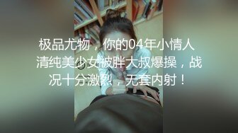 极品尤物，你的04年小情人 清纯美少女被胖大叔爆操，战况十分激烈，无套内射！