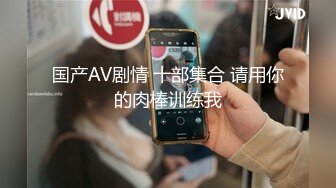 国产AV剧情 十部集合 请用你的肉棒训练我