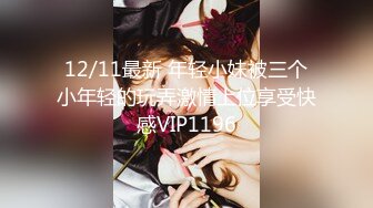 12/11最新 年轻小妹被三个小年轻的玩弄激情上位享受快感VIP1196