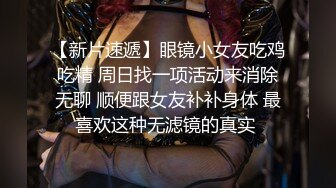 【新片速遞】眼镜小女友吃鸡吃精 周日找一项活动来消除无聊 顺便跟女友补补身体 最喜欢这种无滤镜的真实 