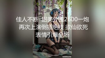 佳人不断  甜美外围2600一炮 再次上演倒插绝技 欲仙欲死表情引爆全场