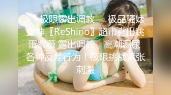 ❤️极限露出调教❤️极品骚婊女神〖ReShino〗超市露出跳蛋紫薇 露出调教，高潮漏尿 各种反差行为！极限挑战紧张刺激