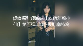 颜值福利姬嫩妹【软萌萝莉小仙】第五弹18套-拔肛塞特寫