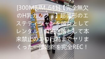 [300MIUM-641]【完全無欠のH乳カノジョ】超美形のエステティシャンを彼女としてレンタル！口説き落として本来禁止のエロ行為までヤリまくった一部始終を完全REC！