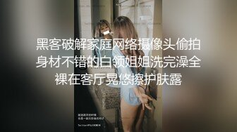 黑客破解家庭网络摄像头偷拍身材不错的白领姐姐洗完澡全裸在客厅晃悠擦护肤露