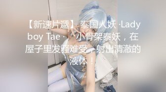 【新速片遞】 泰国人妖 ·Ladyboy Tae · ♈ 小骨架泰妖，在屋子里发骚难受，射出清澈的液体！