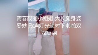 青春靓丽小姐姐 大长腿身姿曼妙 歌声灯光映衬下啪啪双双高潮