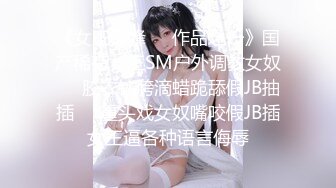 《女王巅峰☀️作品之一》国产稀有女王SM户外调教女奴☀️胶衣钻胯滴蜡跪舔假JB抽插☀️重头戏女奴嘴咬假JB插女王逼各种语言侮辱