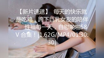 【新片速遞】  每天的快乐就是吃鸡，跨下巨乳女友的陪伴❤️性福每一天，自慰啪啪58V 合集！[1.62G/MP4/01:30:30]