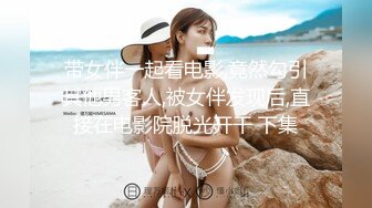 带女伴一起看电影,竟然勾引其他男客人,被女伴发现后,直接在电影院脱光开干 下集