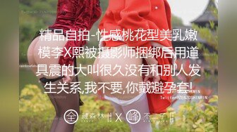 精品自拍-性感桃花型美乳嫩模李X熙被摄影师捆绑后用道具震的大叫很久没有和别人发生关系,我不要,你戴避孕套!