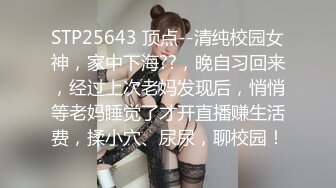 STP25643 顶点--清纯校园女神，家中下海??，晚自习回来，经过上次老妈发现后，悄悄等老妈睡觉了才开直播赚生活费，揉小穴、尿尿，聊校园！