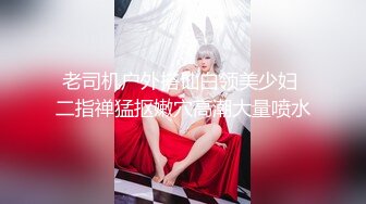 老司机户外搭讪白领美少妇 二指禅猛抠嫩穴高潮大量喷水