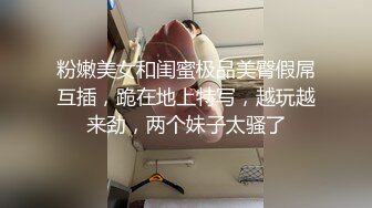 粉嫩美女和闺蜜极品美臀假屌互插，跪在地上特写，越玩越来劲，两个妹子太骚了