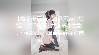 【錘子探花】，短發氣質小姐姐，2000赴約共度魚水之歡，小夥體力強悍直接幹癱在床