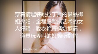 穿着情趣装跳拉丁舞的极品御姐少妇，全程露脸搞艺术的女人好骚，脱衣艳舞揉奶抠逼，道具玩弄叫的好骚听指挥