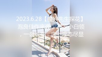 2023.6.28【瘦猴先生探花】泡良佳作来袭，28岁小白领，一袭长裙，床上淫态尽显