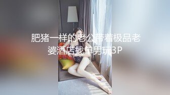  肥猪一样的老公带着极品老婆酒店找单男玩3P