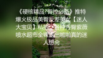 《硬核精品?臀控必备》推特爆火极品美臀反差美女【迷人大宝贝】私拍，各种秀臀紫薇喷水超市全裸露出啪啪真的迷人想肏