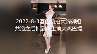 2022-8-3酒店偷拍大胸御姐共浴之后抱到床上挨大鸡巴操