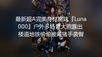 最新超A完美身材嫩妹『Luna000』户外多场景大胆露出 楼道地铁偷偷被咸猪手袭臀