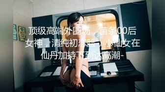 顶级高端外围场，苗条00后女神，清纯初恋脸，小仙女在仙丹加持下到达高潮-