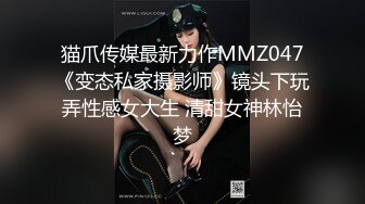 猫爪传媒最新力作MMZ047《变态私家摄影师》镜头下玩弄性感女大生 清甜女神林怡梦