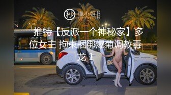 ✿推特【反派一个神秘家】多位女主 拘束捆绑爆菊调教毒龙 1