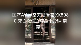 国产AV 星空无限传媒 XK8080 死亡微信之夺命十分钟 奈奈子