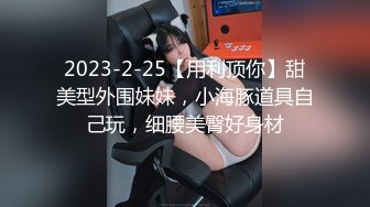 2023-2-25【用利顶你】甜美型外围妹妹，小海豚道具自己玩，细腰美臀好身材