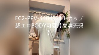 FC2-PPV-4404921 Hカップ超エロBODY可愛【高清无码】