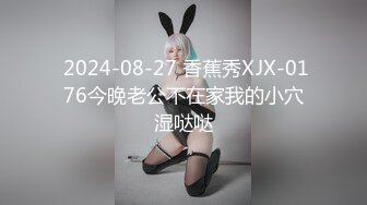  2024-08-27 香蕉秀XJX-0176今晚老公不在家我的小穴湿哒哒