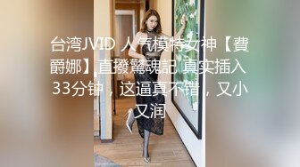 台湾JVID 人气模特女神【費爵娜】直撥驚魂記 真实插入 33分钟，这逼真不错，又小又润