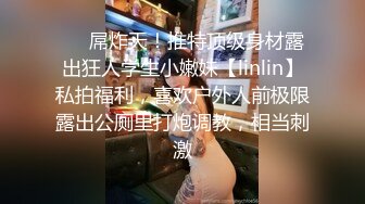 ❤️屌炸天！推特顶级身材露出狂人学生小嫩妹【linlin】私拍福利，喜欢户外人前极限露出公厕里打炮调教，相当刺激