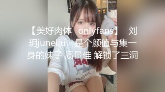 【美好肉体✨onlyfans】⭐刘玥juneliu⭐ 是个颜值与集一身的妹子 质量佳 解锁了三洞