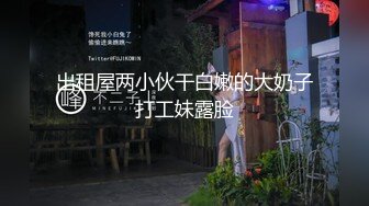 出租屋两小伙干白嫩的大奶子打工妹露脸