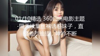 01/10精选 360白床电影主题-隔天续集丝袜诱惑妹子，直接激烈抽插，呻吟不断