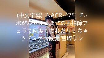 (中文字幕) [NACR-475] チ○ポがふやけるほどのお掃除フェラで何度もおねだりしちゃうドスケベ彼女 宮崎リン