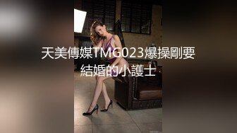 天美傳媒TMG023爆操剛要結婚的小護士