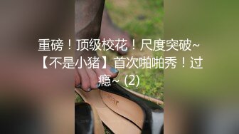 重磅！顶级校花！尺度突破~【不是小猪】首次啪啪秀！过瘾~ (2)