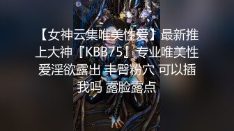 【女神云集唯美性爱】最新推上大神『KBB75』专业唯美性爱淫欲露出 丰臀粉穴 可以插我吗 露脸露点