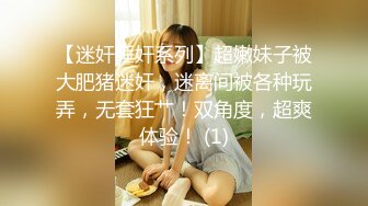 【迷奸睡奸系列】超嫩妹子被大肥猪迷奸，迷离间被各种玩弄，无套狂艹！双角度，超爽体验！ (1)