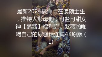 最新2024核弹！在读硕士生，推特人形母狗，可盐可甜女神【鹤酱】福利完，紫薇啪啪喝自己的尿骚话连篇4K原版 (1)