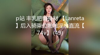 p站 丰乳肥臀身材 【Lanreta】后入骑乘位啪啪淫水直流【74v】 (49)